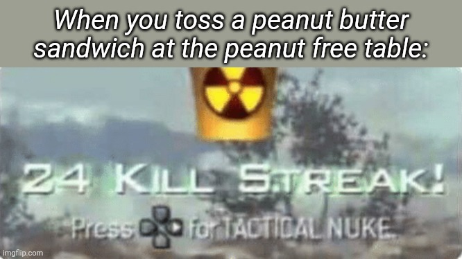 Killstreak meme | When you toss a peanut butter sandwich at the peanut free table: | image tagged in killstreak meme | made w/ Imgflip meme maker