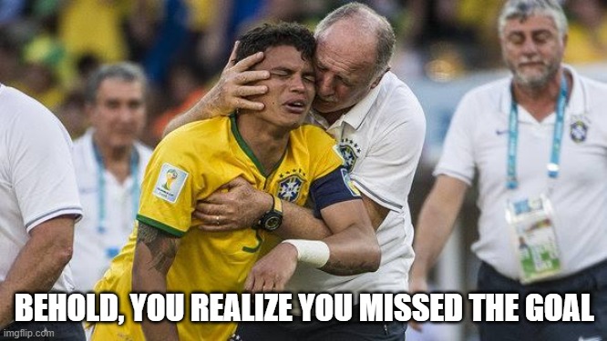 happens | BEHOLD, YOU REALIZE YOU MISSED THE GOAL | image tagged in http //esportes r7 com/blogs/cosme-rimoli/files/2014/07/3afp2 jp | made w/ Imgflip meme maker