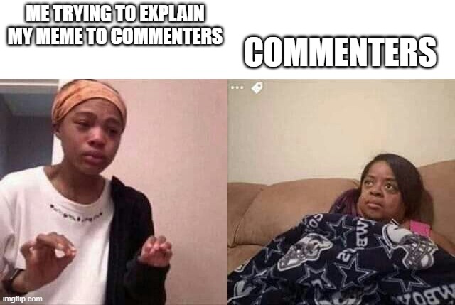 How do you not get it. | COMMENTERS; ME TRYING TO EXPLAIN MY MEME TO COMMENTERS | image tagged in funny memes,comments,meme,memes | made w/ Imgflip meme maker