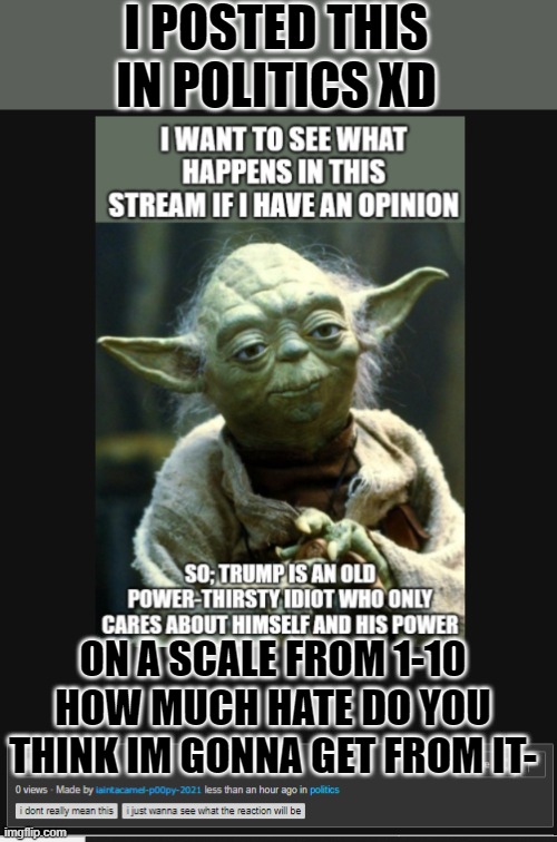 like the tags say, i dont really mean it, i just wanna see the reaction XD | I POSTED THIS IN POLITICS XD; ON A SCALE FROM 1-10 HOW MUCH HATE DO YOU THINK IM GONNA GET FROM IT- | made w/ Imgflip meme maker