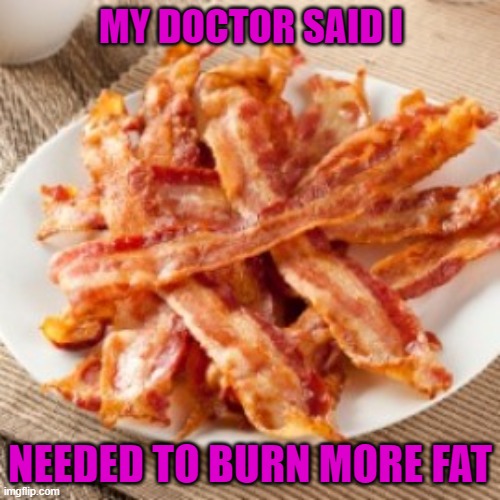 He should've been more specific... | MY DOCTOR SAID I; NEEDED TO BURN MORE FAT | image tagged in burnin' fat,memes,bacon,specifics | made w/ Imgflip meme maker