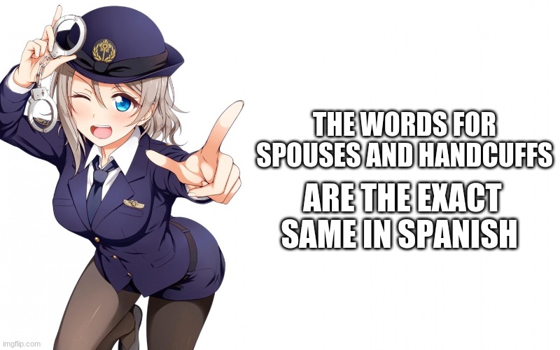 Espososenesposos.jpg | THE WORDS FOR SPOUSES AND HANDCUFFS; ARE THE EXACT SAME IN SPANISH | image tagged in queenofdankness_jemy_apchief announcement,waifu,police,anime girl | made w/ Imgflip meme maker