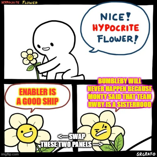 SrGrafo Hypocrite Flower | BUMBLEBY WILL NEVER HAPPEN BECAUSE MONTY SAID THAT TEAM RWBY IS A SISTERHOOD; ENABLER IS A GOOD SHIP; <--- SWAP THESE TWO PANELS ---> | image tagged in srgrafo hypocrite flower,rwby,incest,hypocrisy,shipping,hypocrites | made w/ Imgflip meme maker