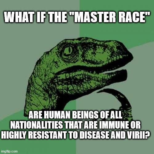 Philosoraptor Meme | WHAT IF THE "MASTER RACE"; ARE HUMAN BEINGS OF ALL NATIONALITIES THAT ARE IMMUNE OR HIGHLY RESISTANT TO DISEASE AND VIRII? | image tagged in memes,philosoraptor | made w/ Imgflip meme maker