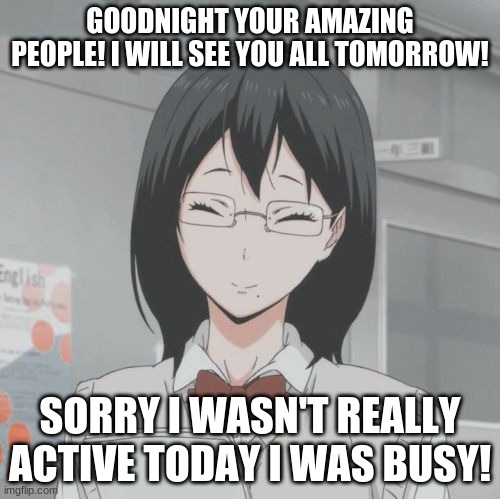 Goodnight! | GOODNIGHT YOUR AMAZING PEOPLE! I WILL SEE YOU ALL TOMORROW! SORRY I WASN'T REALLY ACTIVE TODAY I WAS BUSY! | image tagged in kiyoko smiling | made w/ Imgflip meme maker