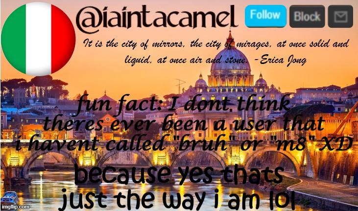 or "dude" but that one's w e i r d tho | fun fact: I dont think theres ever been a user that i havent called "bruh" or "m8" XD; because yes thats just the way i am lol | image tagged in iaintacamel | made w/ Imgflip meme maker