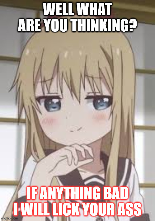Smug loli | WELL WHAT ARE YOU THINKING? IF ANYTHING BAD I WILL LICK YOUR ASS | image tagged in smug loli | made w/ Imgflip meme maker