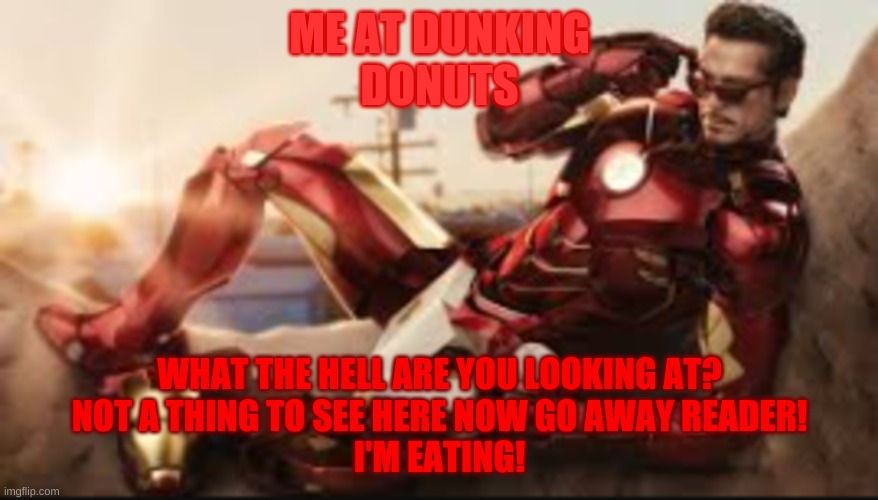 dunking donuts | ME AT DUNKING
DONUTS; WHAT THE HELL ARE YOU LOOKING AT?
NOT A THING TO SEE HERE NOW GO AWAY READER!
I'M EATING! | image tagged in dunkin donuts,iron man | made w/ Imgflip meme maker