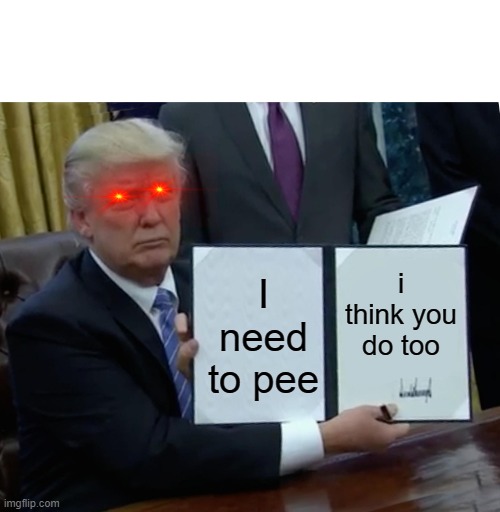 Trump Bill Signing | i think you do too; I need to pee | image tagged in memes,trump bill signing | made w/ Imgflip meme maker