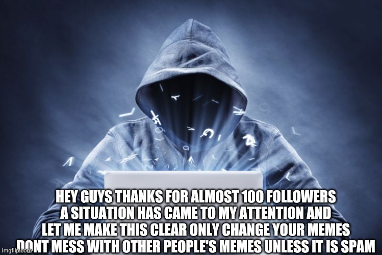 Hacker | HEY GUYS THANKS FOR ALMOST 100 FOLLOWERS A SITUATION HAS CAME TO MY ATTENTION AND LET ME MAKE THIS CLEAR ONLY CHANGE YOUR MEMES DONT MESS WITH OTHER PEOPLE'S MEMES UNLESS IT IS SPAM | image tagged in hacker | made w/ Imgflip meme maker