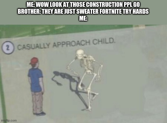 Casually Approach Child | ME: WOW LOOK AT THOSE CONSTRUCTION PPL GO
BROTHER: THEY ARE JUST SWEATER FORTNITE TRY HARDS
ME: | image tagged in casually approach child | made w/ Imgflip meme maker