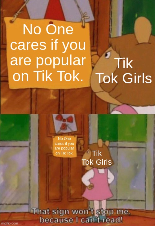 bro nobody cares. | No One cares if you are popular on Tik Tok. Tik Tok Girls; No One cares if you are popular on Tik Tok. Tik Tok Girls | image tagged in dw sign won't stop me because i can't read,memes,funny,gifs | made w/ Imgflip meme maker