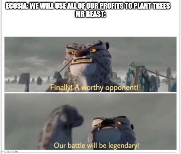 Finally! A worthy opponent! | ECOSIA: WE WILL USE ALL OF OUR PROFITS TO PLANT TREES    
MR BEAST: | image tagged in finally a worthy opponent | made w/ Imgflip meme maker