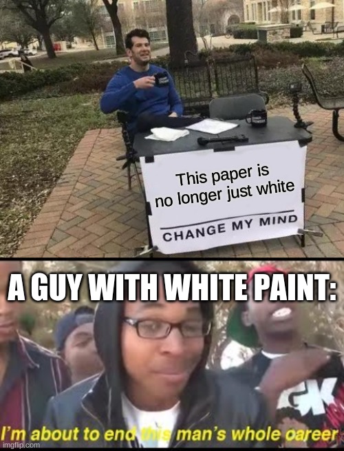 This paper is no longer just white; A GUY WITH WHITE PAINT: | image tagged in memes,change my mind | made w/ Imgflip meme maker