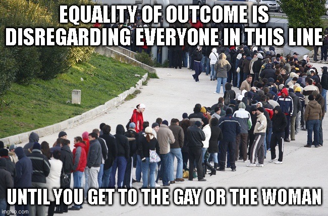 Long queue | EQUALITY OF OUTCOME IS DISREGARDING EVERYONE IN THIS LINE UNTIL YOU GET TO THE GAY OR THE WOMAN | image tagged in long queue | made w/ Imgflip meme maker