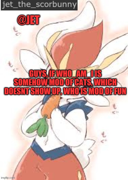 idk | GUYS, IF WHO_AM_I IS SOMEHOW MOD OF CATS, WHICH DOESNT SHOW UP, WHO IS MOD OF FUN | image tagged in jetthescorbunny_announcement_template | made w/ Imgflip meme maker