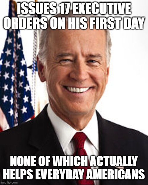 Joe Biden |  ISSUES 17 EXECUTIVE ORDERS ON HIS FIRST DAY; NONE OF WHICH ACTUALLY HELPS EVERYDAY AMERICANS | image tagged in memes,joe biden | made w/ Imgflip meme maker
