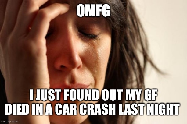 First World Problems | OMFG; I JUST FOUND OUT MY GF DIED IN A CAR CRASH LAST NIGHT | image tagged in memes,first world problems | made w/ Imgflip meme maker