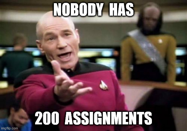 Picard Wtf Meme | NOBODY  HAS 200  ASSIGNMENTS | image tagged in memes,picard wtf | made w/ Imgflip meme maker