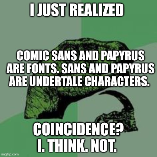 I’m so smart *actually has IQ of crayons and limited knowledge of Undertale* | I JUST REALIZED; COMIC SANS AND PAPYRUS ARE FONTS. SANS AND PAPYRUS ARE UNDERTALE CHARACTERS. COINCIDENCE? I. THINK. NOT. | image tagged in time raptor | made w/ Imgflip meme maker