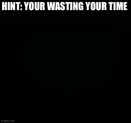 Black background | HINT: YOUR WASTING YOUR TIME | image tagged in black background | made w/ Imgflip meme maker