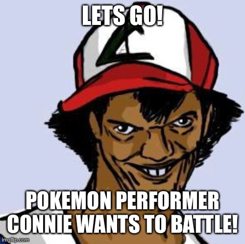 Ash Ketchum |  LETS GO! POKEMON PERFORMER CONNIE WANTS TO BATTLE! | image tagged in ash ketchum | made w/ Imgflip meme maker