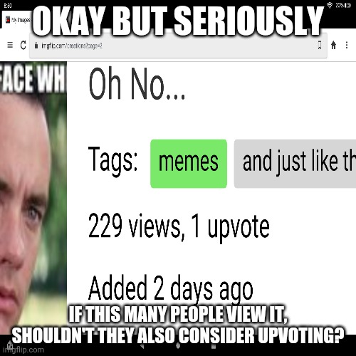 Really -_- | OKAY BUT SERIOUSLY; IF THIS MANY PEOPLE VIEW IT, SHOULDN'T THEY ALSO CONSIDER UPVOTING? | image tagged in why,though,guys | made w/ Imgflip meme maker