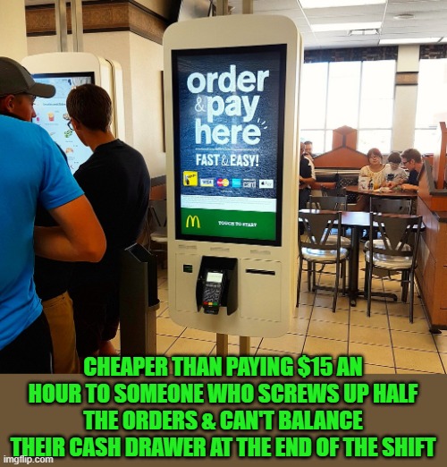 Mickey Dee Kiosk | CHEAPER THAN PAYING $15 AN HOUR TO SOMEONE WHO SCREWS UP HALF THE ORDERS & CAN'T BALANCE THEIR CASH DRAWER AT THE END OF THE SHIFT | image tagged in mickey dee kiosk | made w/ Imgflip meme maker