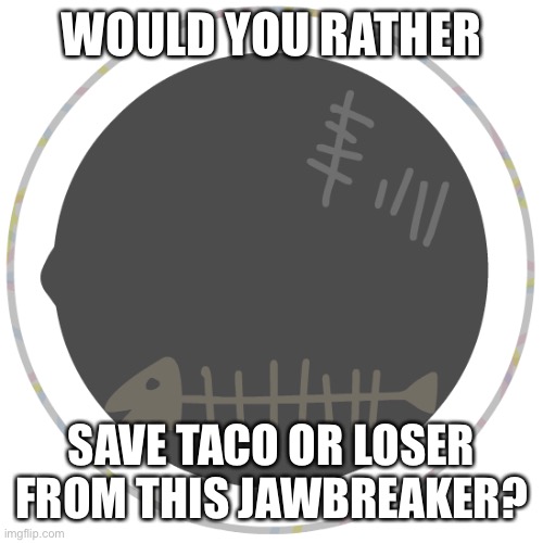 Inside a jawbreaker | WOULD YOU RATHER; SAVE TACO OR LOSER FROM THIS JAWBREAKER? | image tagged in inside a jawbreaker | made w/ Imgflip meme maker