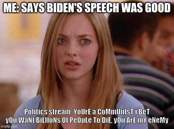 Sorry if this seems annoying to those who know, but this is the meme about it, not the announcement (kinda) | ME: SAYS BIDEN'S SPEECH WAS GOOD; Politics stream: YoUrE a CoMmUnIsT i BeT yOu WaNt BiLlIoNs Of PeOpLe To DiE, yOu ArE mY eNeMy | image tagged in memes,omg karen | made w/ Imgflip meme maker