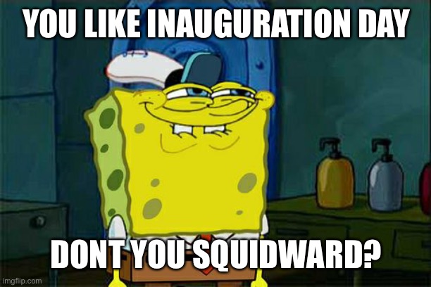 Squidward loves inauguration day! | YOU LIKE INAUGURATION DAY; DONT YOU SQUIDWARD? | image tagged in memes,don't you squidward | made w/ Imgflip meme maker