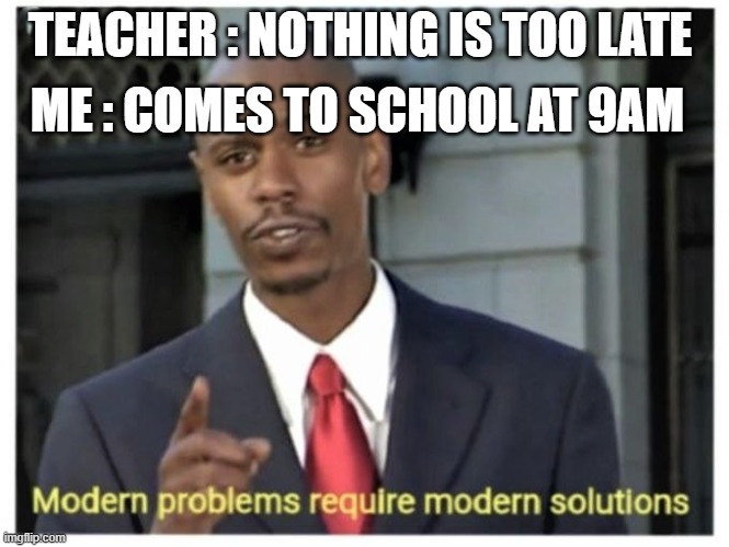 but isnt it true? | ME : COMES TO SCHOOL AT 9AM; TEACHER : NOTHING IS TOO LATE | image tagged in modern problems require modern solutions | made w/ Imgflip meme maker