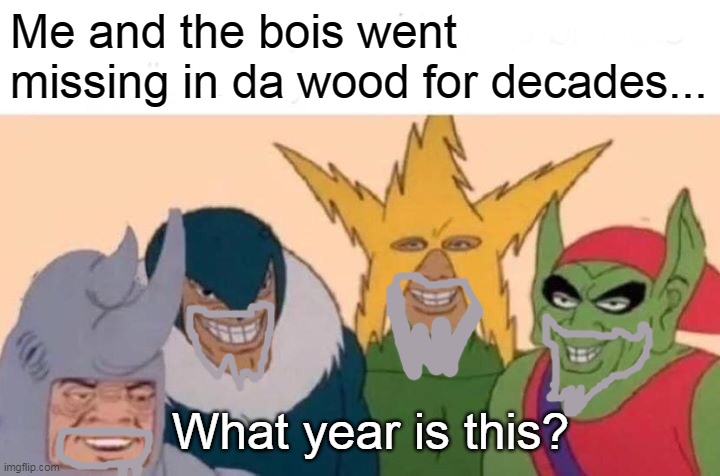 Missing for decade be like.... | Me and the bois went missing in da wood for decades... What year is this? | image tagged in memes,me and the boys | made w/ Imgflip meme maker