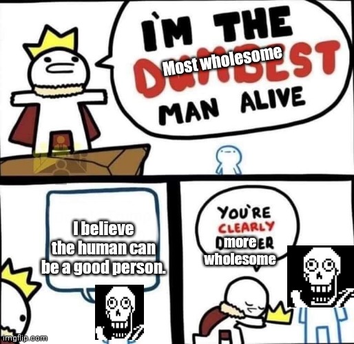So true. | Most wholesome; I believe the human can be a good person. more wholesome | image tagged in dumbest man alive blank | made w/ Imgflip meme maker