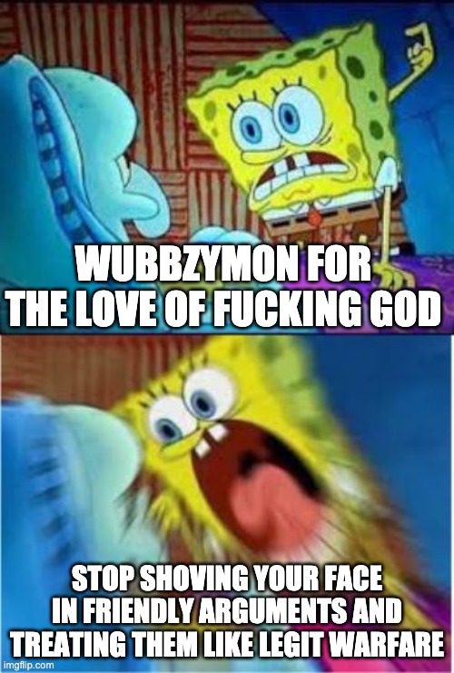 ffs if you consider yourself a patroller of the law you should've known what is fine and what is not | WUBBZYMON FOR THE LOVE OF FUCKING GOD; STOP SHOVING YOUR FACE IN FRIENDLY ARGUMENTS AND TREATING THEM LIKE LEGIT WARFARE | image tagged in spongebob screaming meme | made w/ Imgflip meme maker