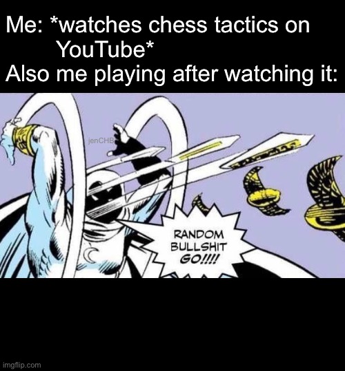 Random Bullshit Go! | Me: *watches chess tactics on
        YouTube*
Also me playing after watching it:; jenCHB | image tagged in random bullshit go,chess | made w/ Imgflip meme maker