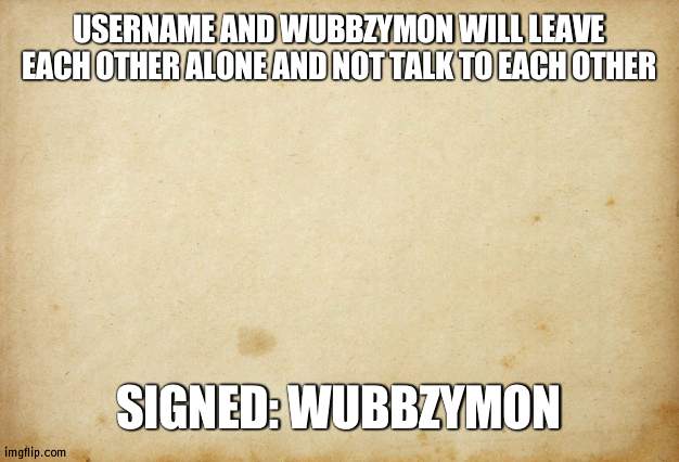 Me and usernames treaty | USERNAME AND WUBBZYMON WILL LEAVE EACH OTHER ALONE AND NOT TALK TO EACH OTHER; SIGNED: WUBBZYMON | image tagged in treaty paper,peace | made w/ Imgflip meme maker