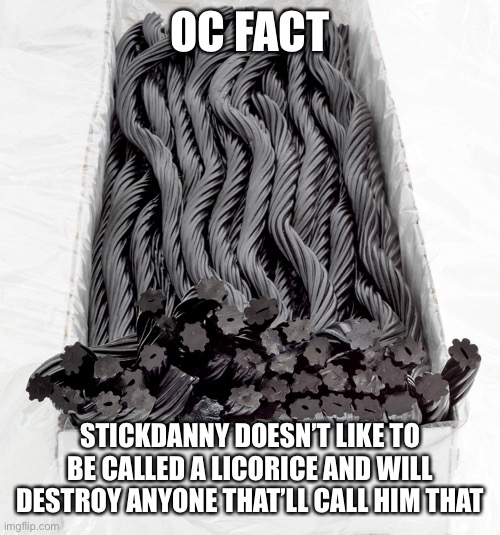 Stickdanny finds that name call annoying | OC FACT; STICKDANNY DOESN’T LIKE TO BE CALLED A LICORICE AND WILL DESTROY ANYONE THAT’LL CALL HIM THAT | image tagged in black licorice,stickdanny | made w/ Imgflip meme maker