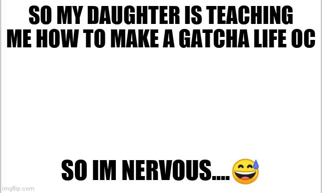 Heh....dont hate. Me | SO MY DAUGHTER IS TEACHING ME HOW TO MAKE A GATCHA LIFE OC; SO IM NERVOUS....😅 | image tagged in white background | made w/ Imgflip meme maker