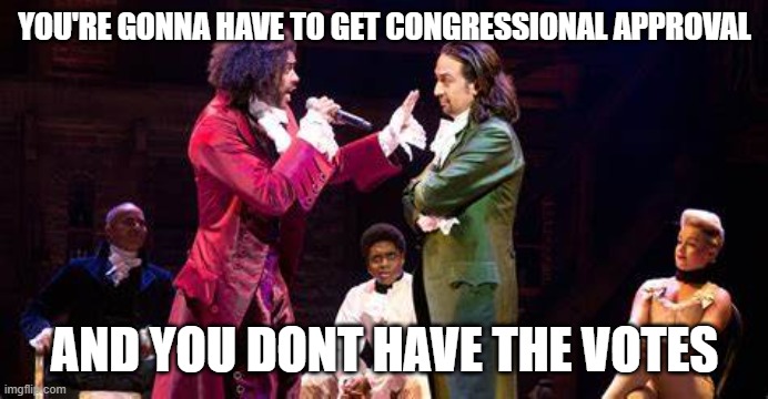 YOU'RE GONNA HAVE TO GET CONGRESSIONAL APPROVAL AND YOU DONT HAVE THE VOTES | made w/ Imgflip meme maker