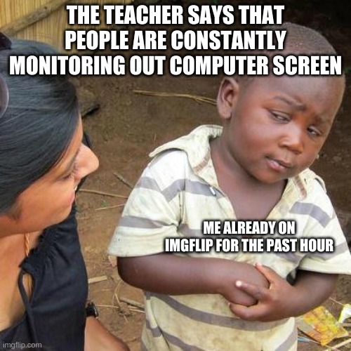 its confirmed, its not true. its something the teachers just say to encourage kids to not be on other sites. | THE TEACHER SAYS THAT PEOPLE ARE CONSTANTLY MONITORING OUT COMPUTER SCREEN; ME ALREADY ON IMGFLIP FOR THE PAST HOUR | image tagged in memes,third world skeptical kid | made w/ Imgflip meme maker