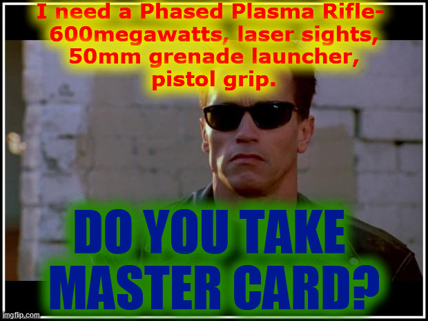 arnold schwarzenegger terminator | I need a Phased Plasma Rifle- 
600megawatts, laser sights,
50mm grenade launcher,
pistol grip. DO YOU TAKE 

MASTER CARD? | image tagged in arnold schwarzenegger terminator | made w/ Imgflip meme maker