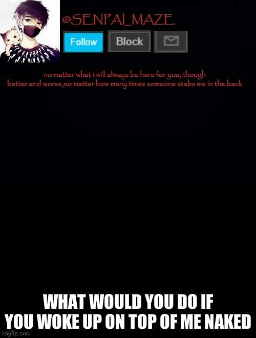 hehe~ | WHAT WOULD YOU DO IF YOU WOKE UP ON TOP OF ME NAKED | image tagged in babys temp for maze | made w/ Imgflip meme maker