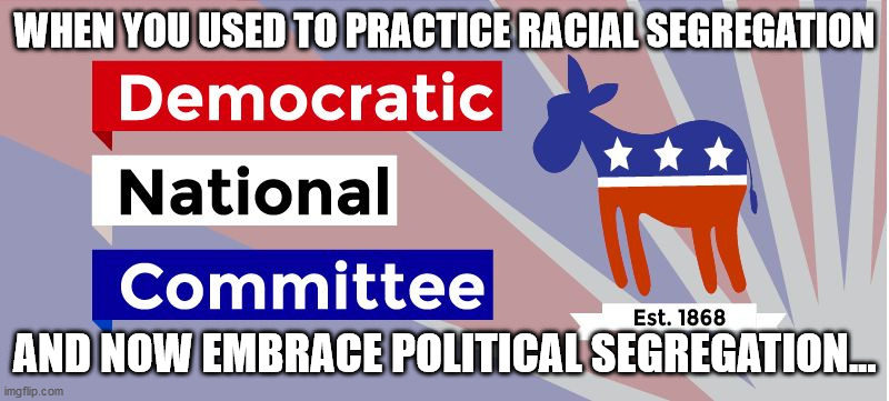 DNC | WHEN YOU USED TO PRACTICE RACIAL SEGREGATION; AND NOW EMBRACE POLITICAL SEGREGATION... | image tagged in dnc | made w/ Imgflip meme maker