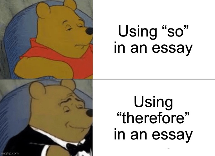Tuxedo Winnie The Pooh | Using “so” in an essay; Using “therefore” in an essay | image tagged in memes,tuxedo winnie the pooh | made w/ Imgflip meme maker