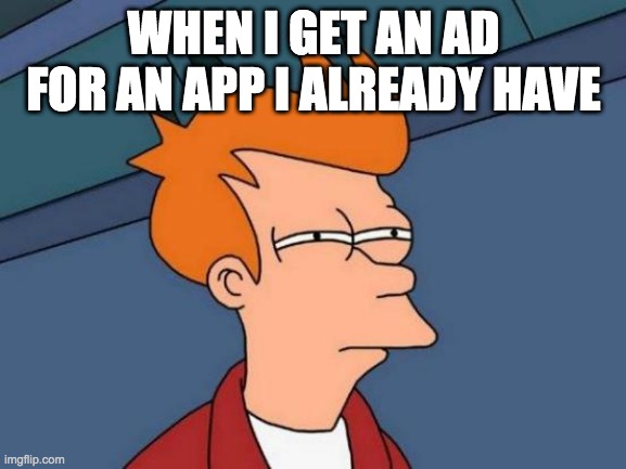 Everyday bro | WHEN I GET AN AD FOR AN APP I ALREADY HAVE | image tagged in memes,futurama fry,ads | made w/ Imgflip meme maker