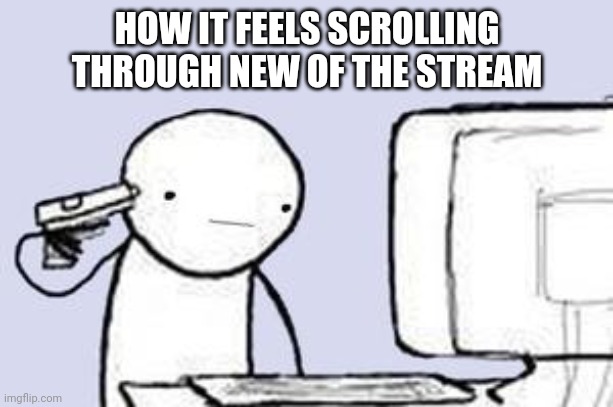 I hate all of you | HOW IT FEELS SCROLLING THROUGH NEW OF THE STREAM | image tagged in computer suicide,memes,i hate you | made w/ Imgflip meme maker