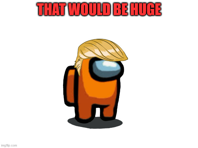 Orange suss | THAT WOULD BE HUGE | image tagged in orange suss | made w/ Imgflip meme maker
