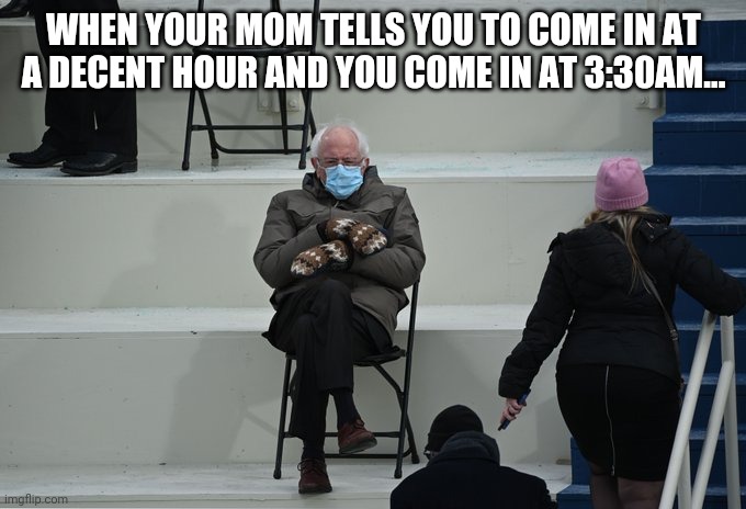 Bernie sitting | WHEN YOUR MOM TELLS YOU TO COME IN AT A DECENT HOUR AND YOU COME IN AT 3:30AM... | image tagged in bernie sitting | made w/ Imgflip meme maker