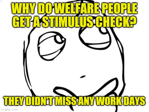 Do you ever wonder ? | WHY DO WELFARE PEOPLE GET A STIMULUS CHECK? THEY DIDN'T MISS ANY WORK DAYS | image tagged in memes,question rage face | made w/ Imgflip meme maker